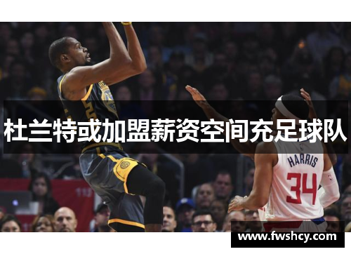 杜兰特或加盟薪资空间充足球队