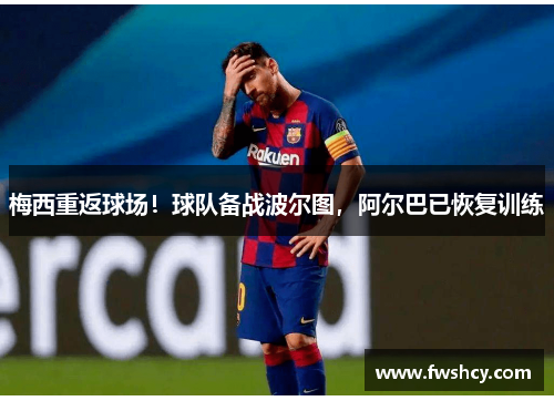 梅西重返球场！球队备战波尔图，阿尔巴已恢复训练