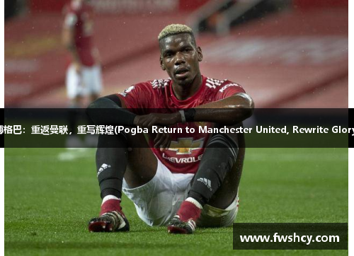 博格巴：重返曼联，重写辉煌(Pogba Return to Manchester United, Rewrite Glory)